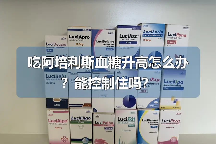 吃阿培利斯血糖升高怎么办?能控制住吗?